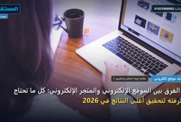 الفرق بين الموقع الإلكتروني والمتجر الإلكتروني - ما الفرق بين الموقع الإلكتروني والمتجر الإلكتروني: كل ما تحتاج معرفته لتحقيق أعلى النتائج في 2026