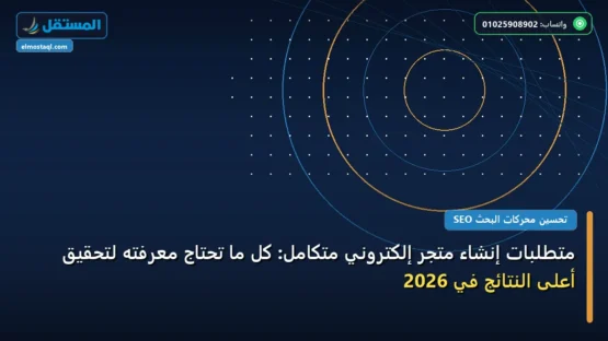 متطلبات إنشاء متجر إلكتروني متكامل: كل ما تحتاج معرفته لتحقيق أعلى النتائج في 2026