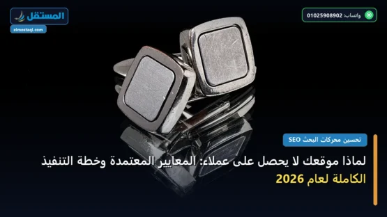 لماذا موقعك لا يحصل على عملاء: المعايير المعتمدة وخطة التنفيذ الكاملة لعام 2026