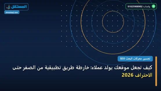 كيف تجعل موقعك يولد عملاء: خارطة طريق تطبيقية من الصفر حتى الاحتراف 2026